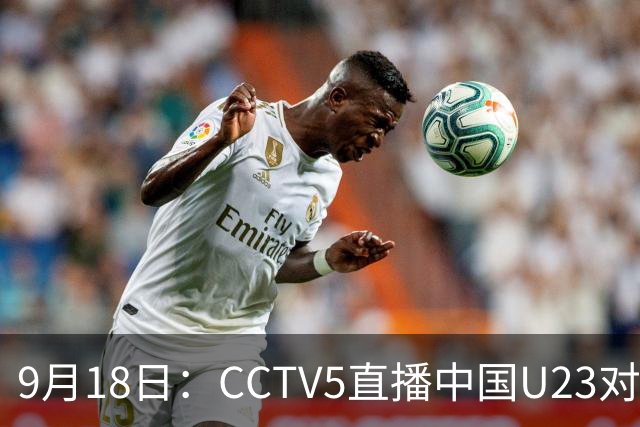 9月18日：CCTV5直播中国U23对阵伊朗，关键五点助力连胜